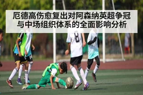 厄德高伤愈复出对阿森纳英超争冠与中场组织体系的全面影响分析